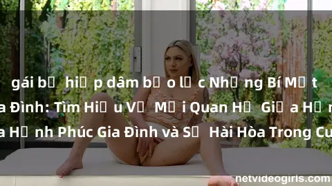 gái bị hiếp dâm bạo lực Những Bí Mật trong Tình Dục Gia Đình: Tìm Hiểu Về Mối Quan Hệ Giữa Hạnh Phúc Gia Đình và Sự Hài Hòa Trong Cuộc Sống Tình Dục