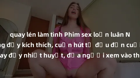 quay lén làm tình Phim sex loạn luân Nhật Bản: Hành động đầy kích thích, cuốn hút từ đầu đến cuối. Những cảnh quay đầy nhiệt huyết, đưa người xem vào thế giới độc đáo của tình thân. Đừng bỏ lỡ!