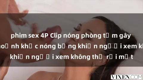 phim sex 4P Clip nóng phòng tắm gây sốt: Cận cảnh khoảnh khắc nóng bỏng khiến người xem không thể rời mắt