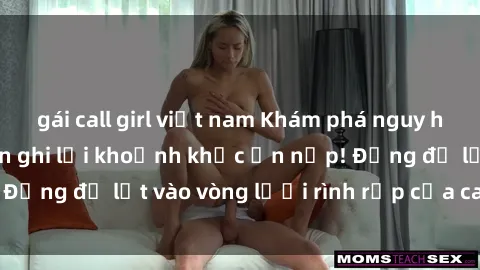 gái call girl việt nam Khám phá nguy hiểm: sex camera ẩn ghi lại khoảnh khắc ẩn nấp! Đừng để lọt vào vòng lưới rình rập của camera ẩn!