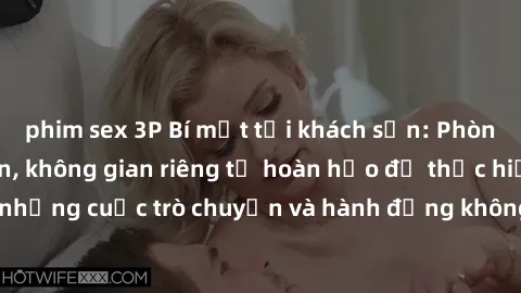 phim sex 3P Bí mật tại khách sạn: Phòng quay lén khép kín, không gian riêng tư hoàn hảo để thực hiện những cuộc trò chuyện và hành động không bị người khác phát hiện.