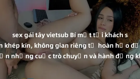 sex gái tây vietsub Bí mật tại khách sạn: Phòng quay lén khép kín, không gian riêng tư hoàn hảo để thực hiện những cuộc trò chuyện và hành động không bị người khác phát hiện.