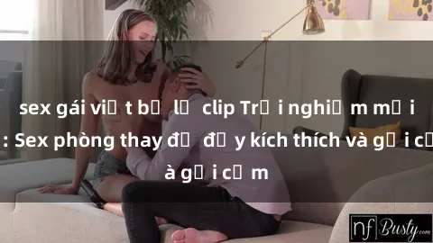 sex gái việt bị lộ clip Trải nghiệm mới lạ: Sex phòng thay đồ đầy kích thích và gợi cảm