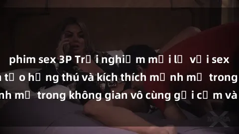 phim sex 3P Trải nghiệm mới lạ với sex phòng tắm - Cách tạo hứng thú và kích thích mạnh mẽ trong không gian vô cùng gợi cảm và lãng mạn