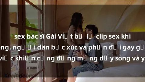 sex bác sĩ Gái Việt bị lộ clip sex khiến dư luận dậy sóng, người dân bức xúc và phản đối gay gắt. Sự việc khiến cộng đồng mạng dậy sóng và yêu cầu xử lý nghiêm ngặt.