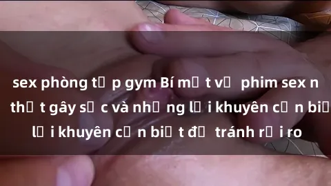 sex phòng tập gym Bí mật về phim sex nơi công cộng: Sự thật gây sốc và những lời khuyên cần biết để tránh rủi ro