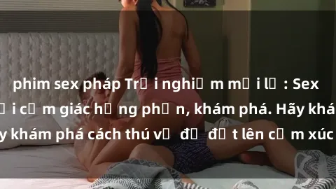 phim sex pháp Trải nghiệm mới lạ: Sex trong xe hơi đem lại cảm giác hưng phấn, khám phá. Hãy khám phá cách thú vị để đốt lên cảm xúc trong cuộc tình!