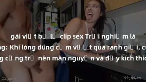 gái việt bị lộ clip sex Trải nghiệm làm tình ngoài đường: Khi lòng dũng cảm vượt qua ranh giới, cuộc hẹn nơi công cộng trở nên mãn nguyện và đầy kích thích. Hành vi nguy hiểm, nhưng cũng tạo nên cảm g