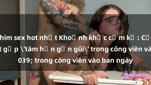 phim sex hot nhất Khoảnh khắc cấm kỵ: Cặp đôi bị bắt gặp 'tâm hồn gần gũi' trong công viên vào ban ngày