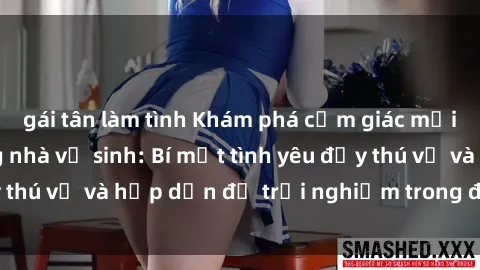 gái tân làm tình Khám phá cảm giác mới mẻ với sex trong nhà vệ sinh: Bí mật tình yêu đầy thú vị và hấp dẫn để trải nghiệm trong đêm hôm nay!