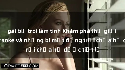 gái bị trói làm tình Khám phá thế giới sex quán karaoke và những bí mật động trời chưa hề được tiết lộ