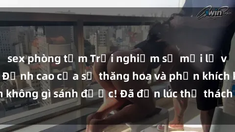 sex phòng tắm Trải nghiệm sự mới lạ với sex gangbang: Đỉnh cao của sự thăng hoa và phấn khích không gì sánh được! Đã đến lúc thử thách giới hạn của bạn!