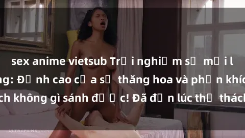 sex anime vietsub Trải nghiệm sự mới lạ với sex gangbang: Đỉnh cao của sự thăng hoa và phấn khích không gì sánh được! Đã đến lúc thử thách giới hạn của bạn!