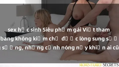 sex học sinh Siêu phẩm gái Việt tham gia trong buổi gangbang không kiềm chế được lòng sung sướng, những cảnh nóng nảy khiến ai cũng phải mãn nhãn
