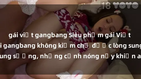 gái việt gangbang Siêu phẩm gái Việt tham gia trong buổi gangbang không kiềm chế được lòng sung sướng, những cảnh nóng nảy khiến ai cũng phải mãn nhãn