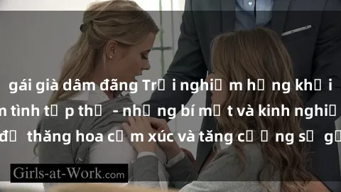 gái già dâm đãng Trải nghiệm hứng khởi cùng với việc làm tình tập thể - những bí mật và kinh nghiệm để thăng hoa cảm xúc và tăng cường sự gắn kết trong mối quan hệ
