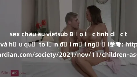 sex châu âu vietsub Bạo lực tình dục trong nhóm: nguy cơ và hậu quả to lớn đối mọi người参考: https://www.theguardian.com/society/2021/nov/11/children-as-young-as-four-are-being-sexually-abused-by-group