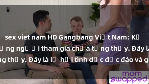 sex viet nam HD Gangbang Việt Nam: Kỷ lục mới với số lượng người tham gia chưa từng thấy. Đây là lễ hội tình dục độc đáo và gây sốc.