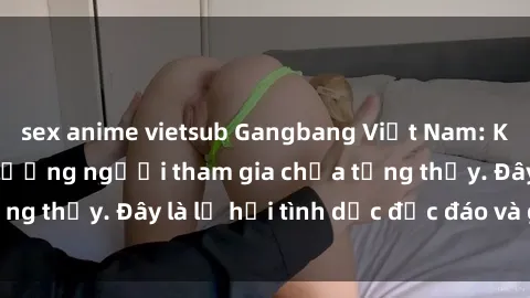 sex anime vietsub Gangbang Việt Nam: Kỷ lục mới với số lượng người tham gia chưa từng thấy. Đây là lễ hội tình dục độc đáo và gây sốc.