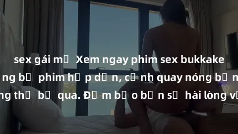 sex gái mỹ Xem ngay phim sex bukkake hàng đầu với những bộ phim hấp dẫn, cảnh quay nóng bỏng không thể bỏ qua. Đảm bảo bạn sẽ hài lòng với trải nghiệm mới lạ này!