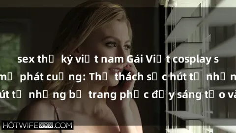 sex thư ký việt nam Gái Việt cosplay sexy khiến fan hâm mộ phát cuồng: Thử thách sức hút từ những bộ trang phục đầy sáng tạo và quyến rũ!