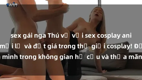 sex gái nga Thú vị với sex cosplay anime: Trải nghiệm mới lạ và đắt giá trong thế giới cosplay! Đắm mình trong không gian hư cấu và thỏa mãn niềm đam mê của bạn!