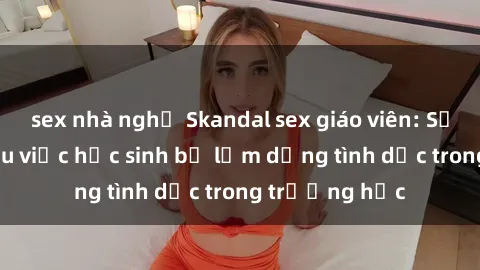 sex nhà nghỉ Skandal sex giáo viên: Sự thật đằng sau việc học sinh bị lạm dụng tình dục trong trường học