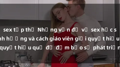 sex tập thể Những vấn đề về sex học sinh: Các yếu tố ảnh hưởng và cách giáo viên giải quyết hiệu quả để đảm bảo sự phát triển toàn diện.