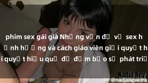 phim sex gái già Những vấn đề về sex học sinh: Các yếu tố ảnh hưởng và cách giáo viên giải quyết hiệu quả để đảm bảo sự phát triển toàn diện.