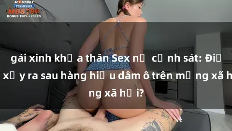 gái xinh khỏa thân Sex nữ cảnh sát: Điều gì xảy ra sau hàng hiệu dâm ô trên mạng xã hội?