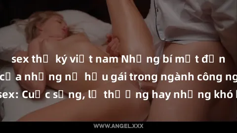 sex thư ký việt nam Những bí mật đằng sau cuộc sống của những nữ hầu gái trong ngành công nghiệp sex: Cuộc sống, lẽ thường hay những khó khăn mà họ phải đối mặt.
