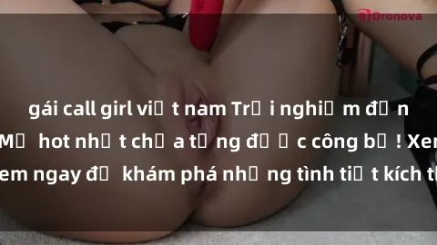 gái call girl việt nam Trải nghiệm đỉnh cao cùng phim sex Mỹ hot nhất chưa từng được công bố! Xem ngay để khám phá những tình tiết kích thích, cảnh nóng bỏng!