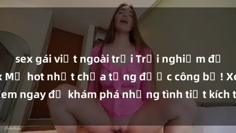 sex gái việt ngoài trời Trải nghiệm đỉnh cao cùng phim sex Mỹ hot nhất chưa từng được công bố! Xem ngay để khám phá những tình tiết kích thích, cảnh nóng bỏng!