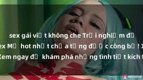 sex gái việt không che Trải nghiệm đỉnh cao cùng phim sex Mỹ hot nhất chưa từng được công bố! Xem ngay để khám phá những tình tiết kích thích, cảnh nóng bỏng!