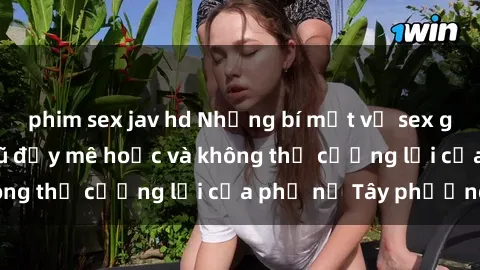phim sex jav hd Những bí mật về sex gái Tây: Sự quyến rũ đầy mê hoặc và không thể cưỡng lại của phụ nữ Tây phương