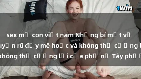 sex mẹ con việt nam Những bí mật về sex gái Tây: Sự quyến rũ đầy mê hoặc và không thể cưỡng lại của phụ nữ Tây phương