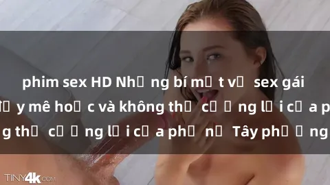 phim sex HD Những bí mật về sex gái Tây: Sự quyến rũ đầy mê hoặc và không thể cưỡng lại của phụ nữ Tây phương
