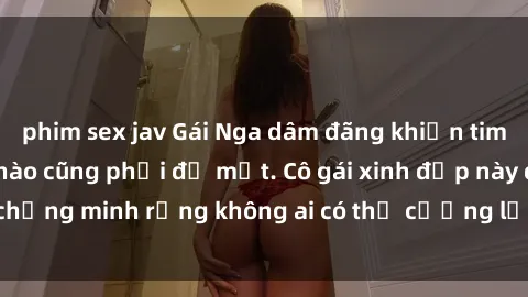 phim sex jav Gái Nga dâm đãng khiến tim bất cứ chàng trai nào cũng phải đỏ mặt. Cô gái xinh đẹp này đã chứng minh rằng không ai có thể cưỡng lại khi cô làm tình đắm say.