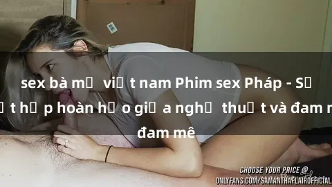 sex bà mẹ việt nam Phim sex Pháp - Sự kết hợp hoàn hảo giữa nghệ thuật và đam mê