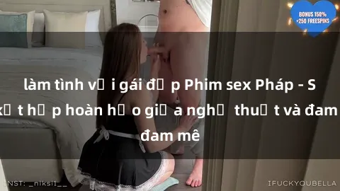 làm tình với gái đẹp Phim sex Pháp - Sự kết hợp hoàn hảo giữa nghệ thuật và đam mê