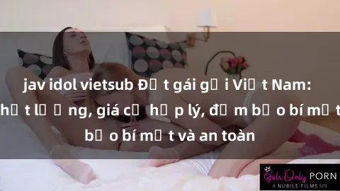 jav idol vietsub Đặt gái gọi Việt Nam: Dịch vụ chất lượng, giá cả hợp lý, đảm bảo bí mật và an toàn