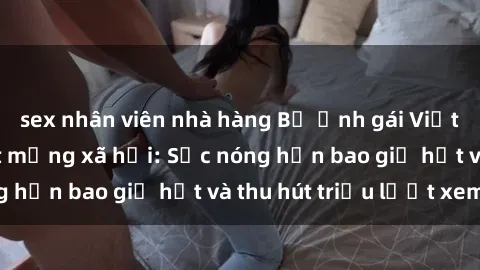 sex nhân viên nhà hàng Bộ ảnh gái Việt Nam nude gây sốt mạng xã hội: Sắc nóng hơn bao giờ hết và thu hút triệu lượt xem