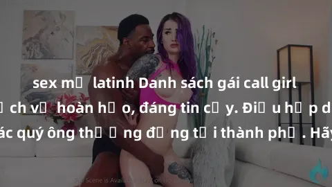 sex mỹ latinh Danh sách gái call girl vip chất lượng, dịch vụ hoàn hảo, đáng tin cậy. Điều hấp dẫn cho các quý ông thượng đẳng tại thành phố. Hãy nhấc máy và đặt lịch ngay!