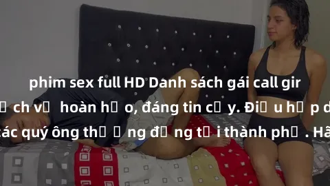 phim sex full HD Danh sách gái call girl vip chất lượng, dịch vụ hoàn hảo, đáng tin cậy. Điều hấp dẫn cho các quý ông thượng đẳng tại thành phố. Hãy nhấc máy và đặt lịch ngay!