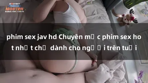 phim sex jav hd Chuyên mục phim sex hot nhất chỉ dành cho người trên tuổi