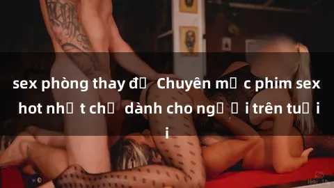 sex phòng thay đồ Chuyên mục phim sex hot nhất chỉ dành cho người trên tuổi