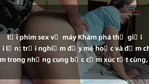 tải phim sex về máy Khám phá thế giới mới với sex người lớn: trải nghiệm đầy mê hoặc và đắm chìm trong những cung bậc cảm xúc tột cùng, hứng khởi và cuốn hút.