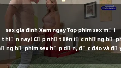 sex gia đình Xem ngay Top phim sex mới nhất đang hot nhất hiện nay! Cập nhật liên tục những bộ phim sex hấp dẫn, độc đáo và đầy kích thích.