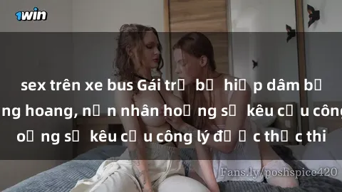 sex trên xe bus Gái trẻ bị hiếp dâm bạo lực trong khu rừng hoang, nạn nhân hoảng sợ kêu cầu công lý được thực thi