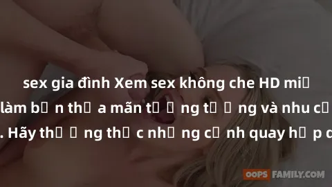 sex gia đình Xem sex không che HD miễn phí đảm bảo sẽ làm bạn thỏa mãn tưởng tượng và nhu cầu tình dục. Hãy thưởng thức những cảnh quay hấp dẫn và mãnh liệt ngay bây giờ!